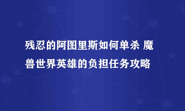 残忍的阿图里斯如何单杀 魔兽世界英雄的负担任务攻略