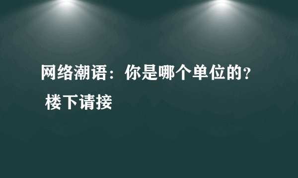 网络潮语：你是哪个单位的？ 楼下请接