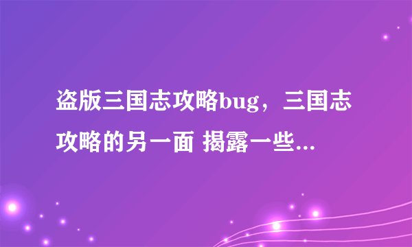 盗版三国志攻略bug，三国志攻略的另一面 揭露一些隐藏的“漏洞”
