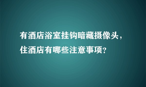 有酒店浴室挂钩暗藏摄像头，住酒店有哪些注意事项？