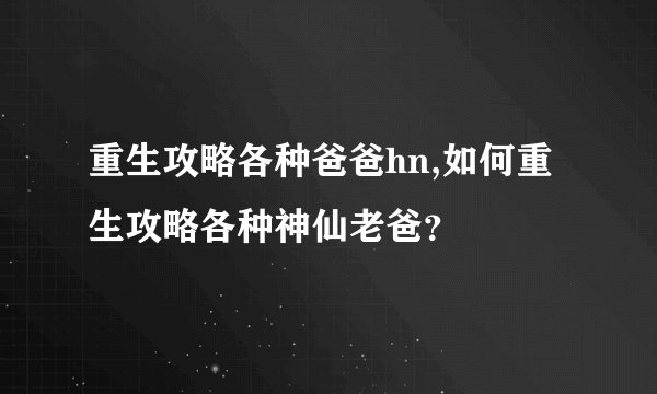 重生攻略各种爸爸hn,如何重生攻略各种神仙老爸？