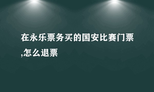 在永乐票务买的国安比赛门票,怎么退票