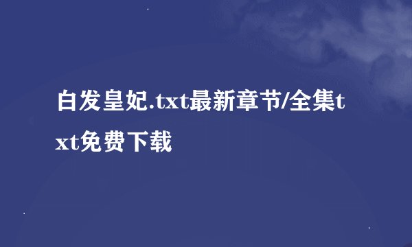 白发皇妃.txt最新章节/全集txt免费下载