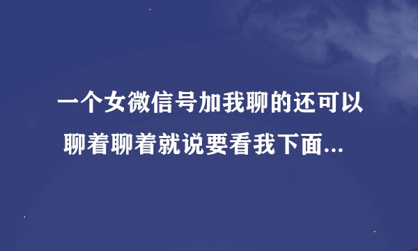 一个女微信号加我聊的还可以 聊着聊着就说要看我下面 我不给她看说我没情调 是不是个骗子？
