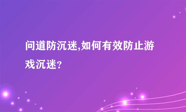 问道防沉迷,如何有效防止游戏沉迷？