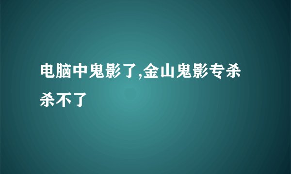电脑中鬼影了,金山鬼影专杀杀不了