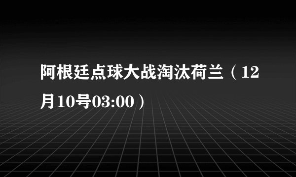 阿根廷点球大战淘汰荷兰（12月10号03:00）