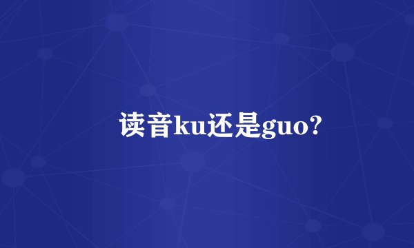 圐读音ku还是guo?