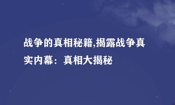 战争的真相秘籍,揭露战争真实内幕:真相大揭秘