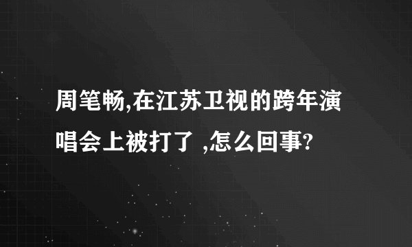 周笔畅,在江苏卫视的跨年演唱会上被打了 ,怎么回事?