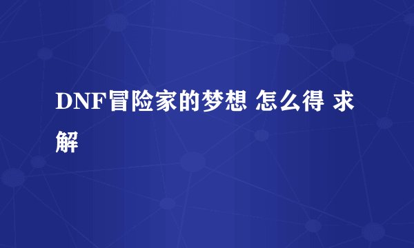 DNF冒险家的梦想 怎么得 求解