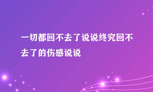一切都回不去了说说终究回不去了的伤感说说