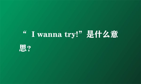“  I wanna try!”是什么意思？