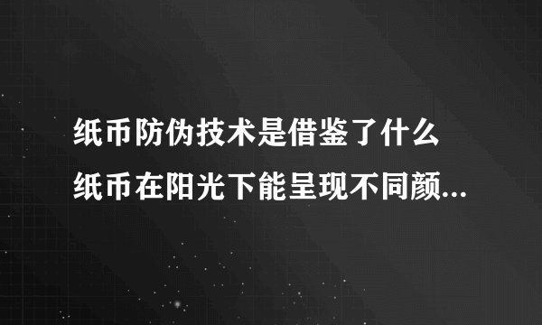 纸币防伪技术是借鉴了什么 纸币在阳光下能呈现不同颜色这种防伪技术是借鉴了