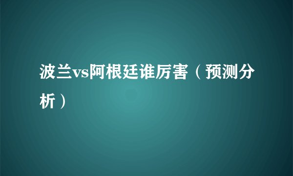波兰vs阿根廷谁厉害（预测分析）