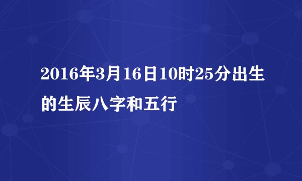 2016年3月16日10时25分出生的生辰八字和五行