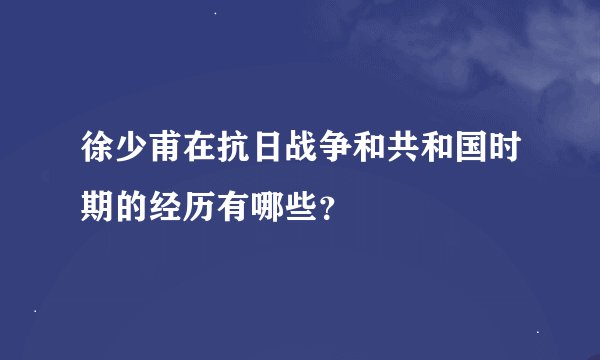 徐少甫在抗日战争和共和国时期的经历有哪些？