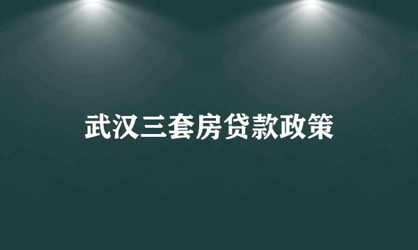 武汉三套房贷款政策