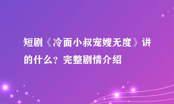 短剧《冷面小叔宠嫂无度》讲的什么？完整剧情介绍