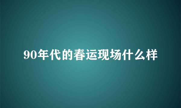 90年代的春运现场什么样