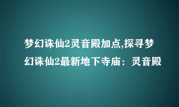 梦幻诛仙2灵音殿加点,探寻梦幻诛仙2最新地下寺庙：灵音殿