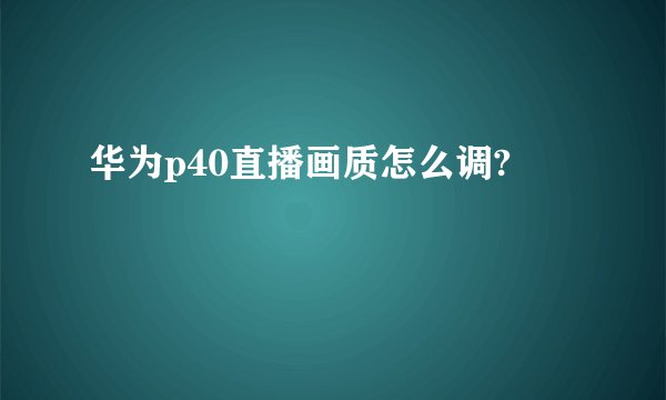 华为p40直播画质怎么调?