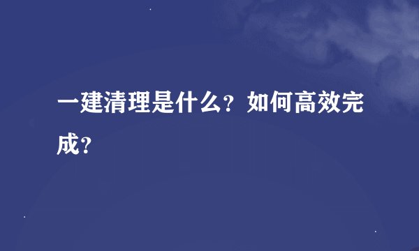 一建清理是什么？如何高效完成？