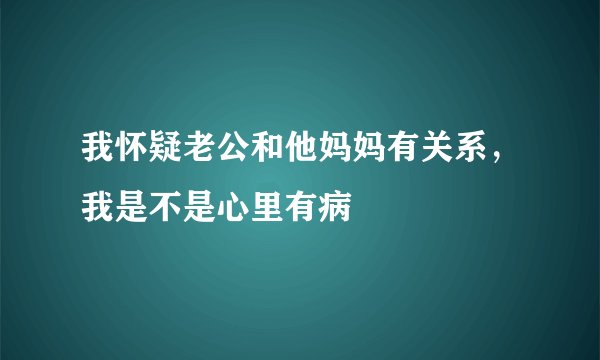 我怀疑老公和他妈妈有关系，我是不是心里有病