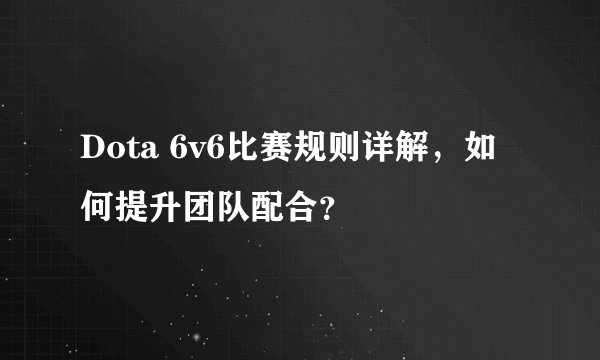 Dota 6v6比赛规则详解，如何提升团队配合？