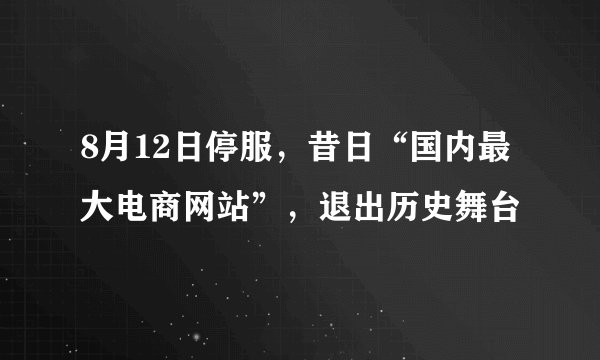 8月12日停服，昔日“国内最大电商网站”，退出历史舞台