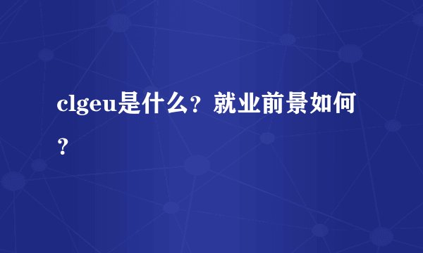 clgeu是什么？就业前景如何？