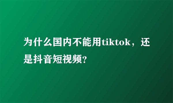 为什么国内不能用tiktok，还是抖音短视频？