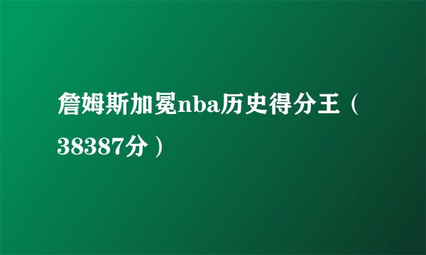 詹姆斯加冕nba历史得分王（38387分）