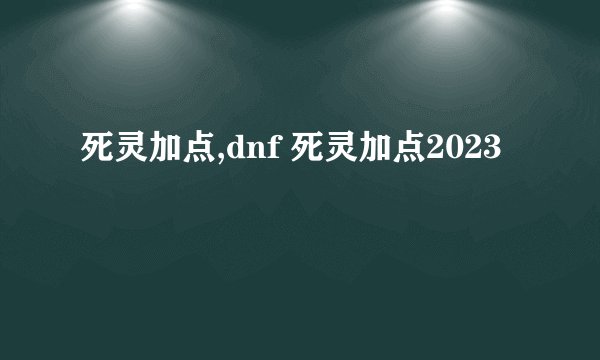 死灵加点,dnf 死灵加点2023