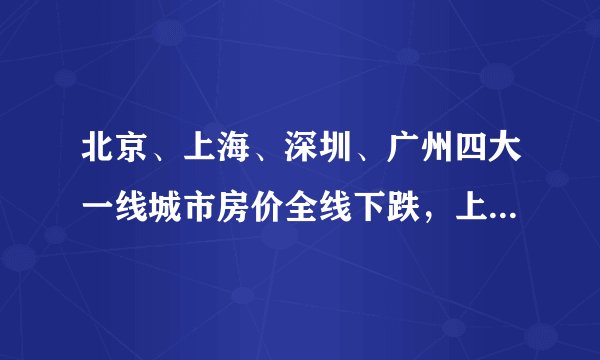 北京、上海、深圳、广州四大一线城市房价全线下跌，上次出现这种情况还是在2017年