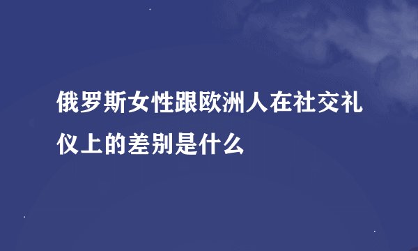 俄罗斯女性跟欧洲人在社交礼仪上的差别是什么