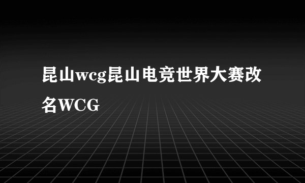 昆山wcg昆山电竞世界大赛改名WCG