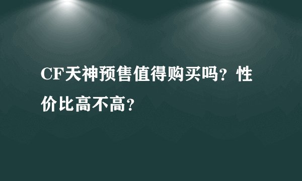 CF天神预售值得购买吗？性价比高不高？