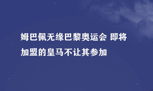 姆巴佩无缘巴黎奥运会 即将加盟的皇马不让其参加