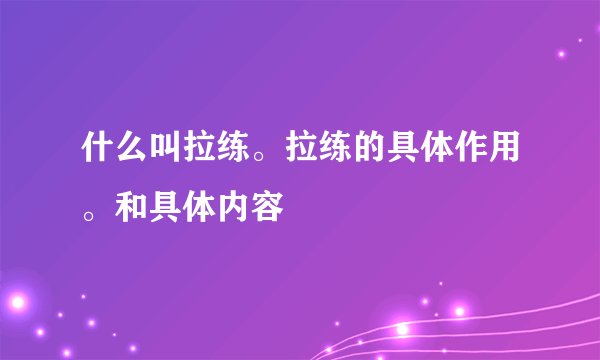 什么叫拉练。拉练的具体作用。和具体内容