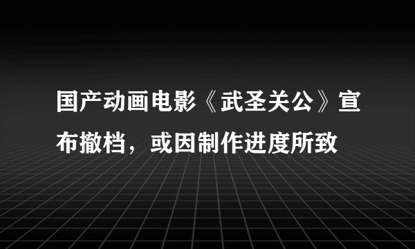 国产动画电影《武圣关公》宣布撤档，或因制作进度所致