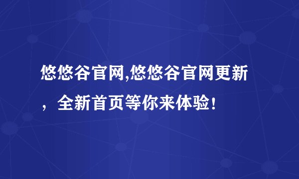 悠悠谷官网,悠悠谷官网更新，全新首页等你来体验！