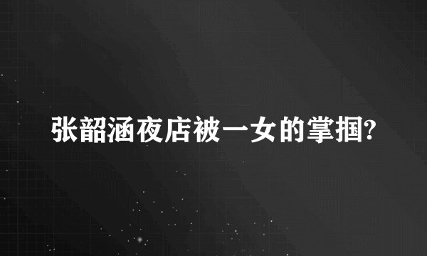 张韶涵夜店被一女的掌掴?