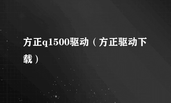 方正q1500驱动（方正驱动下载）