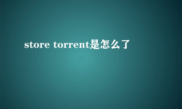 store torrent是怎么了