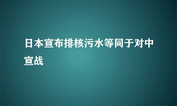 日本宣布排核污水等同于对中宣战