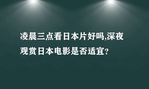 凌晨三点看日本片好吗,深夜观赏日本电影是否适宜？