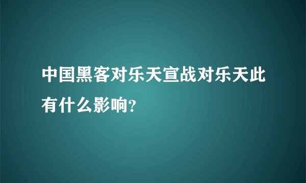 中国黑客对乐天宣战对乐天此有什么影响？