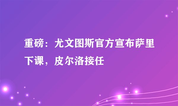 重磅：尤文图斯官方宣布萨里下课，皮尔洛接任