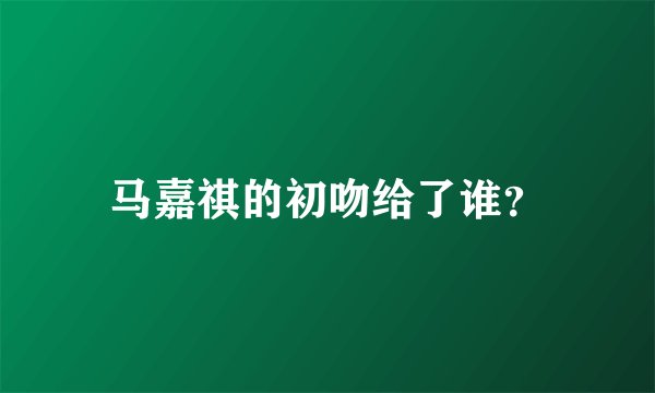 马嘉祺的初吻给了谁？